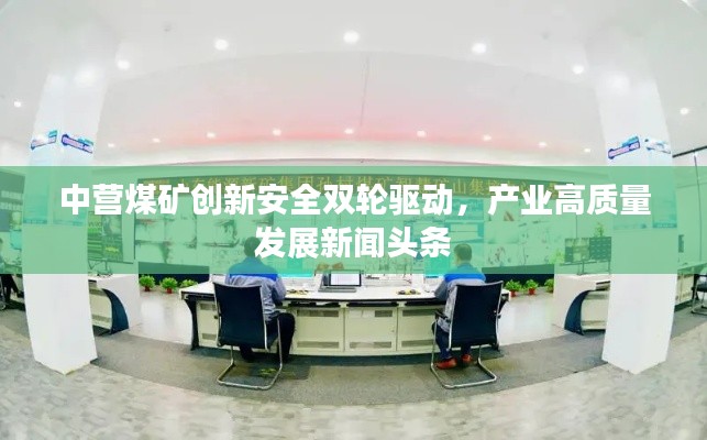 中營煤礦創(chuàng)新安全雙輪驅(qū)動,產(chǎn)業(yè)高質(zhì)量發(fā)展新聞頭條