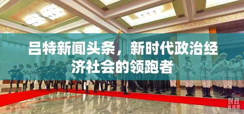 呂特新聞頭條,新時代政治經濟社會的領跑者