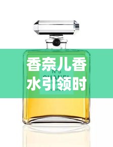 香奈兒香水引領時尚新潮流，頭條新聞揭秘風尚變遷