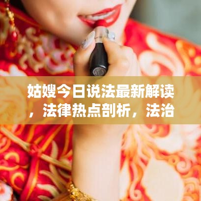 姑嫂今日說法最新解讀,法律熱點剖析,法治精神傳遞