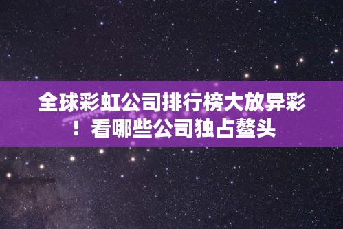全球彩虹公司排行榜大放異彩!看哪些公司獨占鰲頭