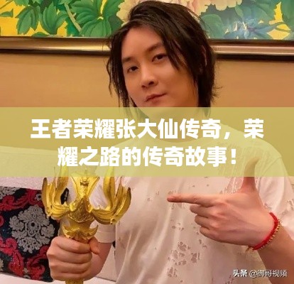 王者榮耀張大仙傳奇，榮耀之路的傳奇故事！