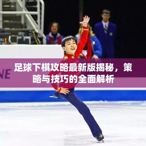 足球下棋攻略最新版揭秘，策略與技巧的全面解析