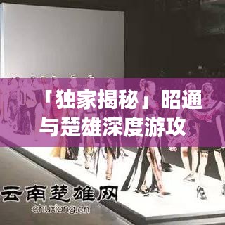 「獨家揭秘」昭通與楚雄深度游攻略,一網打盡,探索之旅不容錯過!