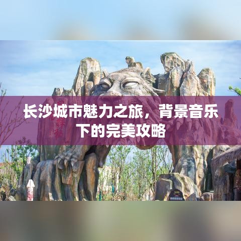 長沙城市魅力之旅,背景音樂下的完美攻略