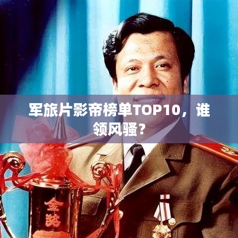 軍旅片影帝榜單TOP10,誰領(lǐng)風(fēng)騷?