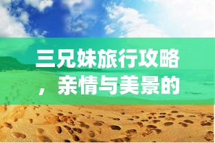 三兄妹旅行攻略,親情與美景的完美融合體驗