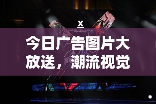 今日廣告圖片大放送,潮流視覺盛宴,引領時尚風潮!