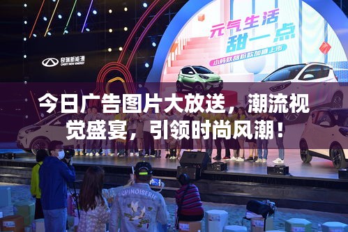 今日廣告圖片大放送,潮流視覺盛宴,引領(lǐng)時(shí)尚風(fēng)潮!