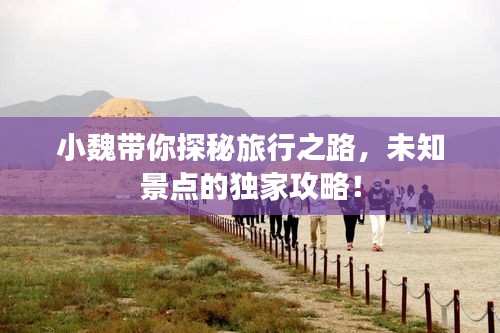 小魏帶你探秘旅行之路,未知景點的獨家攻略!