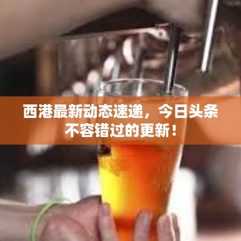 西港最新動態速遞,今日頭條不容錯過的更新!