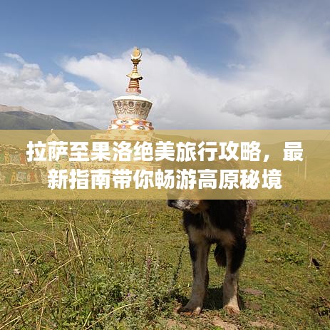 拉薩至果洛絕美旅行攻略,最新指南帶你暢游高原秘境