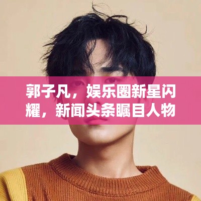 郭子凡,娛樂圈新星閃耀,新聞頭條矚目人物