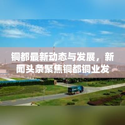 銅都最新動態與發展,新聞頭條聚焦銅都銅業發展之路