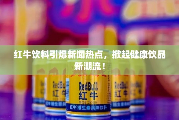 紅牛飲料引爆新聞熱點,掀起健康飲品新潮流!