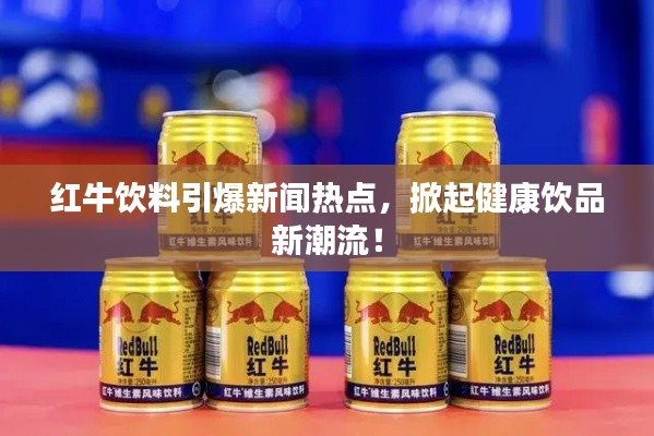 紅牛飲料引爆新聞熱點，掀起健康飲品新潮流！