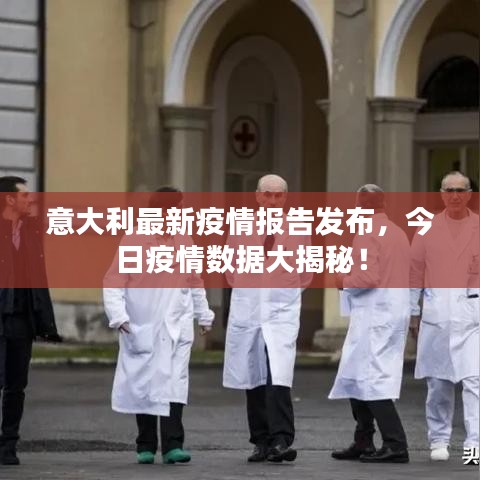 意大利最新疫情報告發布,今日疫情數據大揭秘!