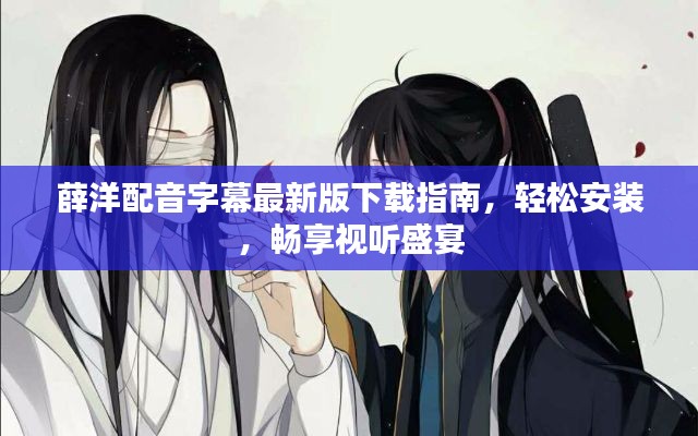 薛洋配音字幕最新版下載指南,輕松安裝,暢享視聽盛宴