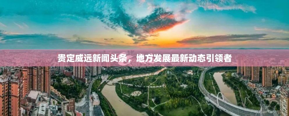 貴定威遠(yuǎn)新聞?lì)^條，地方發(fā)展最新動(dòng)態(tài)引領(lǐng)者