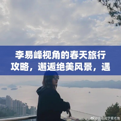 李易峰視角的春天旅行攻略,邂逅絕美風(fēng)景,遇見(jiàn)最美的自己