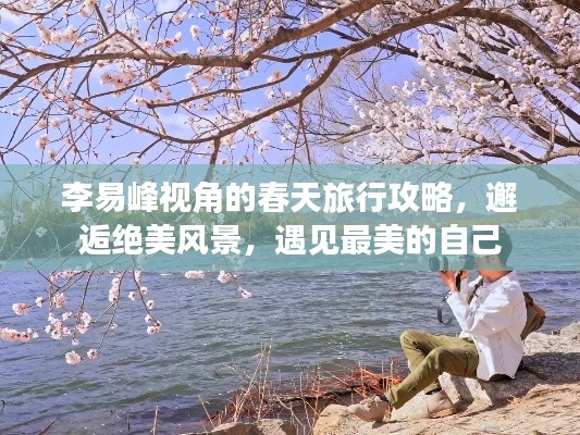 李易峰視角的春天旅行攻略,邂逅絕美風(fēng)景,遇見(jiàn)最美的自己