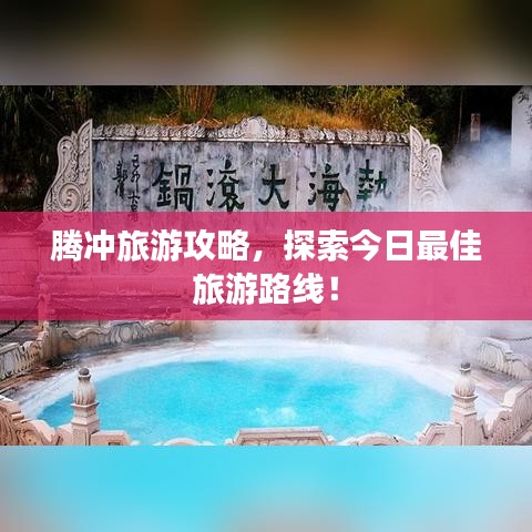 騰沖旅游攻略，探索今日最佳旅游路線！