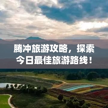 騰沖旅游攻略,探索今日最佳旅游路線!
