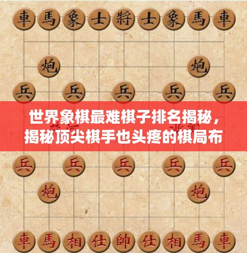世界象棋最難棋子排名揭秘,揭秘頂尖棋手也頭疼的棋局布局技巧!