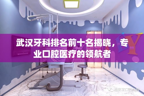 武漢牙科排名前十名揭曉,專業口腔醫療的領航者