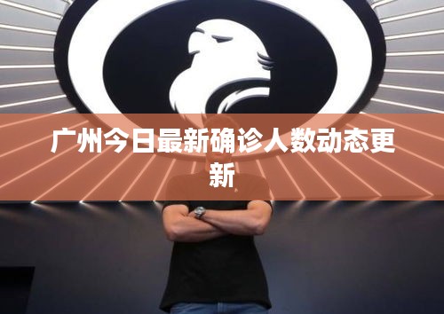 廣州今日最新確診人數動態更新