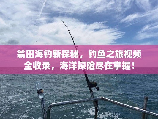 翁田海釣新探秘，釣魚之旅視頻全收錄，海洋探險盡在掌握！