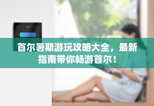 首爾暑期游玩攻略大全,最新指南帶你暢游首爾!