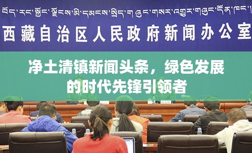 凈土清鎮(zhèn)新聞頭條,綠色發(fā)展的時代先鋒引領者