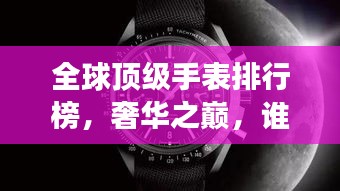 全球頂級手表排行榜,奢華之巔,誰與爭鋒?
