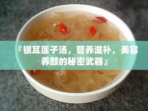 『銀耳蓮子湯,營(yíng)養(yǎng)滋補(bǔ),美容養(yǎng)顏的秘密武器』