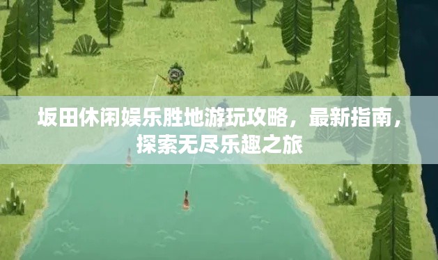 坂田休閑娛樂(lè)勝地游玩攻略，最新指南，探索無(wú)盡樂(lè)趣之旅