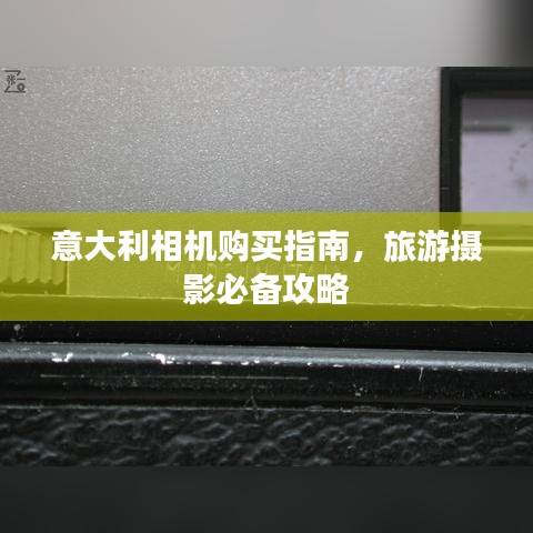 意大利相機購買指南,旅游攝影必備攻略