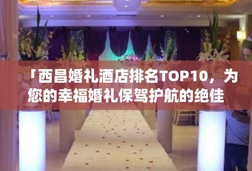 「西昌婚禮酒店排名TOP10，為您的幸福婚禮保駕護航的絕佳場所」