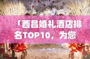 「西昌婚禮酒店排名TOP10,為您的幸福婚禮保駕護(hù)航的絕佳場所」
