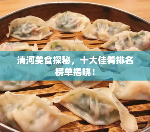 清河美食探秘，十大佳肴排名榜單揭曉！
