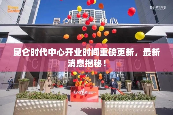 昆侖時代中心開業(yè)時間重磅更新,最新消息揭秘!