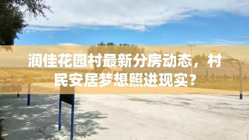 潤佳花園村最新分房動態，村民安居夢想照進現實？
