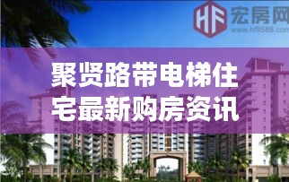聚賢路帶電梯住宅最新購房資訊,現代生活理想居所揭曉