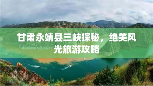 甘肅永靖縣三峽探秘,絕美風光旅游攻略