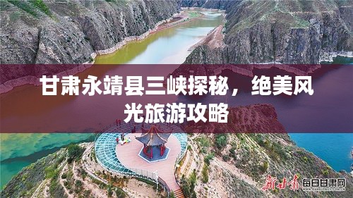 甘肅永靖縣三峽探秘,絕美風光旅游攻略