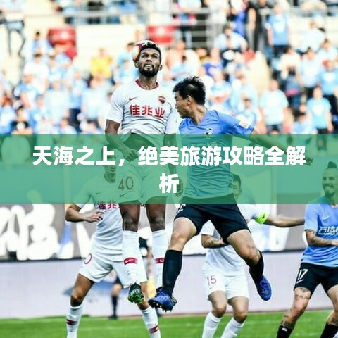 天海之上,絕美旅游攻略全解析