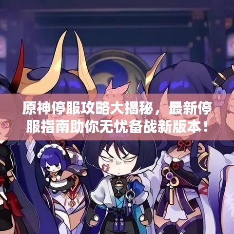 原神停服攻略大揭秘,最新停服指南助你無憂備戰(zhàn)新版本!