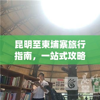 昆明至柬埔寨旅行指南,一站式攻略大全