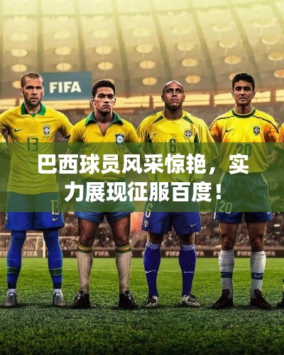 巴西球員風采驚艷,實力展現征服百度!