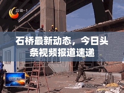石橋最新動態(tài)，今日頭條視頻報道速遞